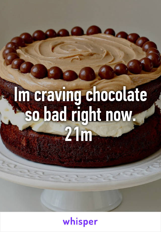 Im craving chocolate so bad right now. 21m 