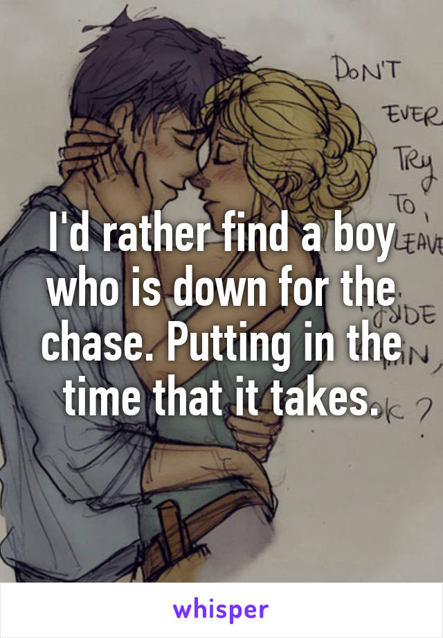 I'd rather find a boy who is down for the chase. Putting in the time that it takes.