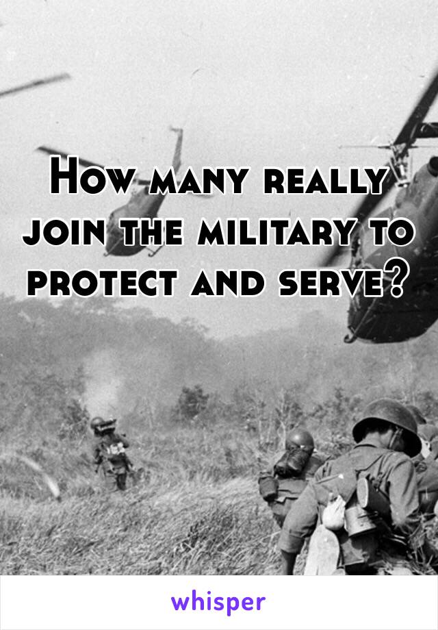 How many really join the military to protect and serve? 