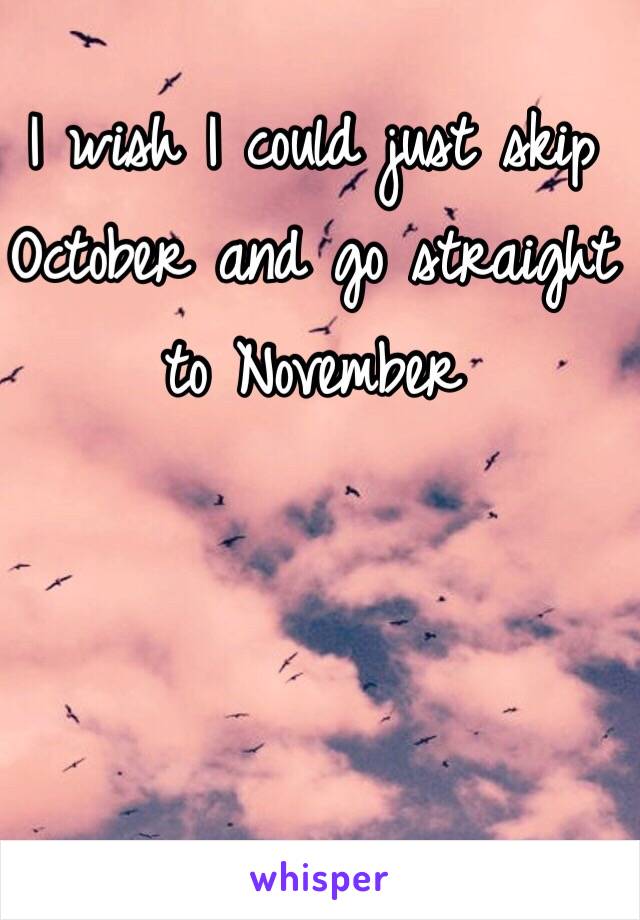 I wish I could just skip October and go straight to November 