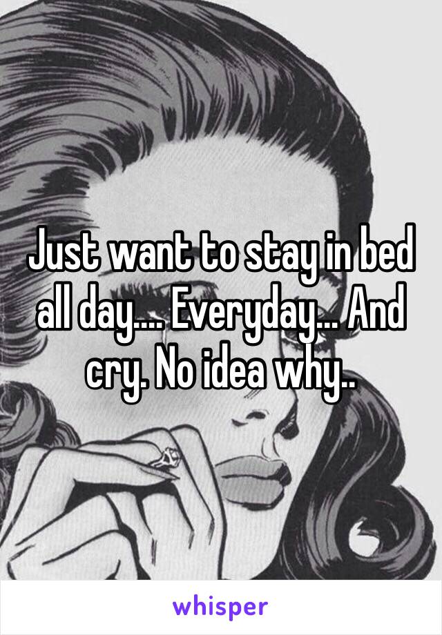 Just want to stay in bed all day.... Everyday... And cry. No idea why..
