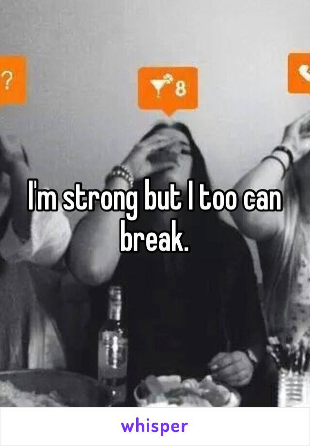 I'm strong but I too can break. 