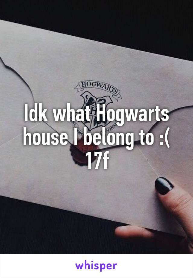 Idk what Hogwarts house I belong to :(
17f