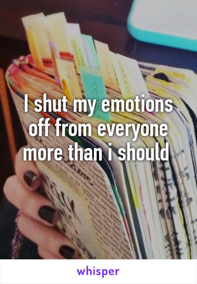 I shut my emotions off from everyone more than i should 
