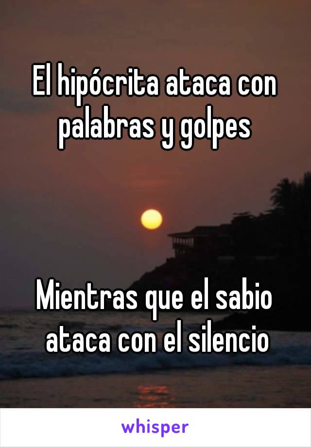 El hipócrita ataca con palabras y golpes 



Mientras que el sabio ataca con el silencio