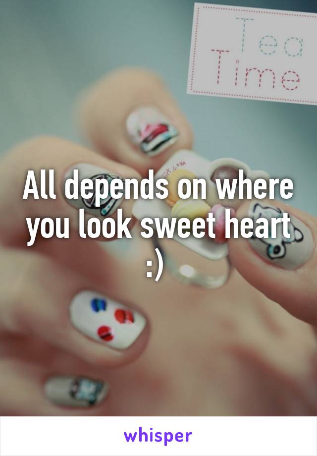 All depends on where you look sweet heart :) 