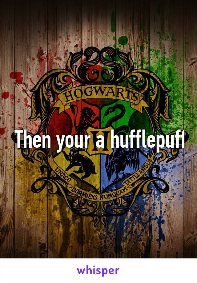  Then your a hufflepuff