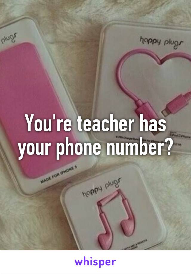 You're teacher has your phone number?