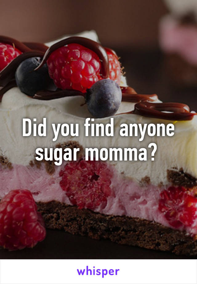 Did you find anyone sugar momma? 