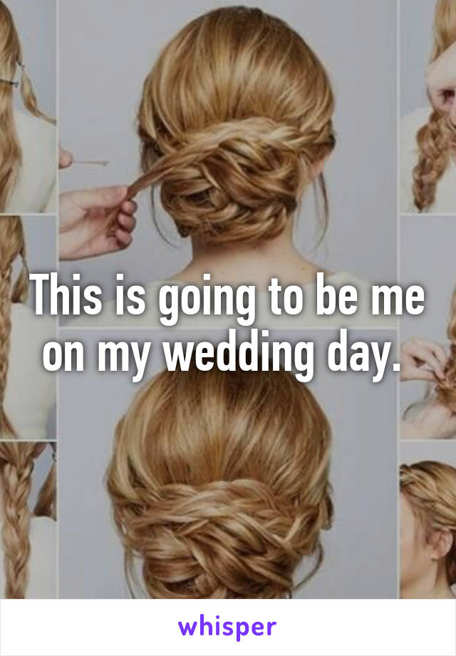 This is going to be me on my wedding day. 