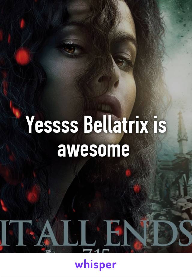 Yessss Bellatrix is awesome 