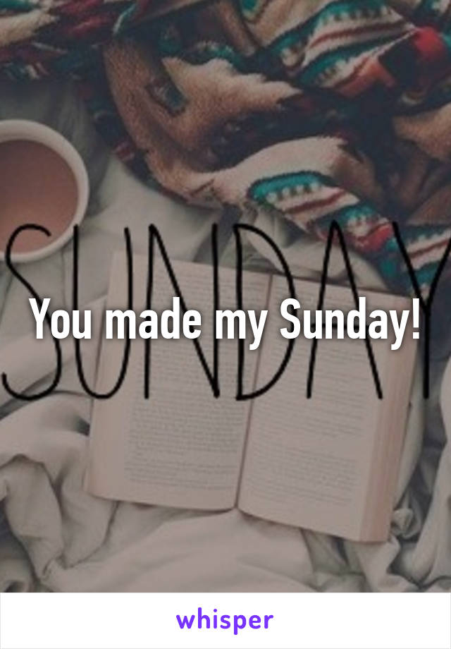 You made my Sunday!