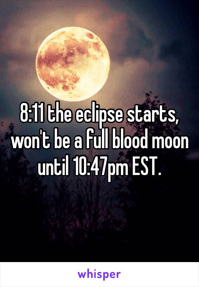 8:11 the eclipse starts, won't be a full blood moon until 10:47pm EST. 