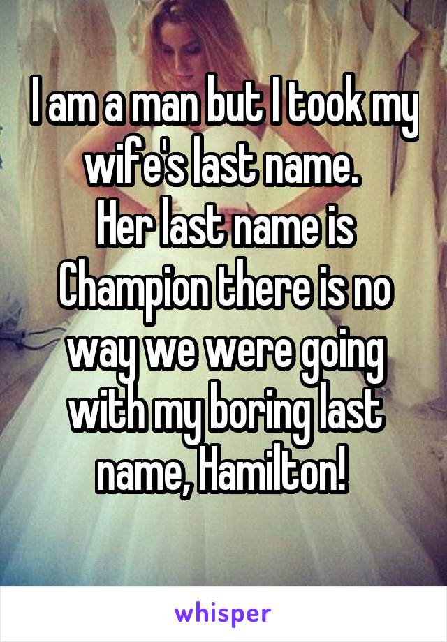I am a man but I took my wife's last name. 
Her last name is Champion there is no way we were going with my boring last name, Hamilton! 
 