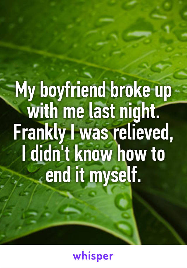 My boyfriend broke up with me last night. Frankly I was relieved, I didn't know how to end it myself.