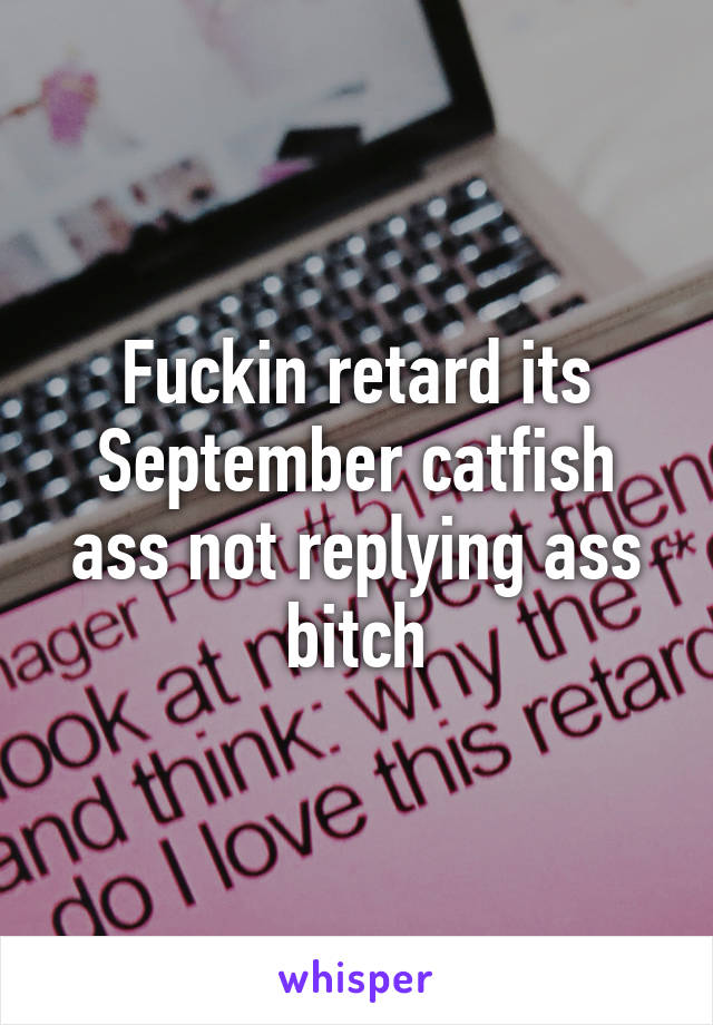 Fuckin retard its September catfish ass not replying ass bitch