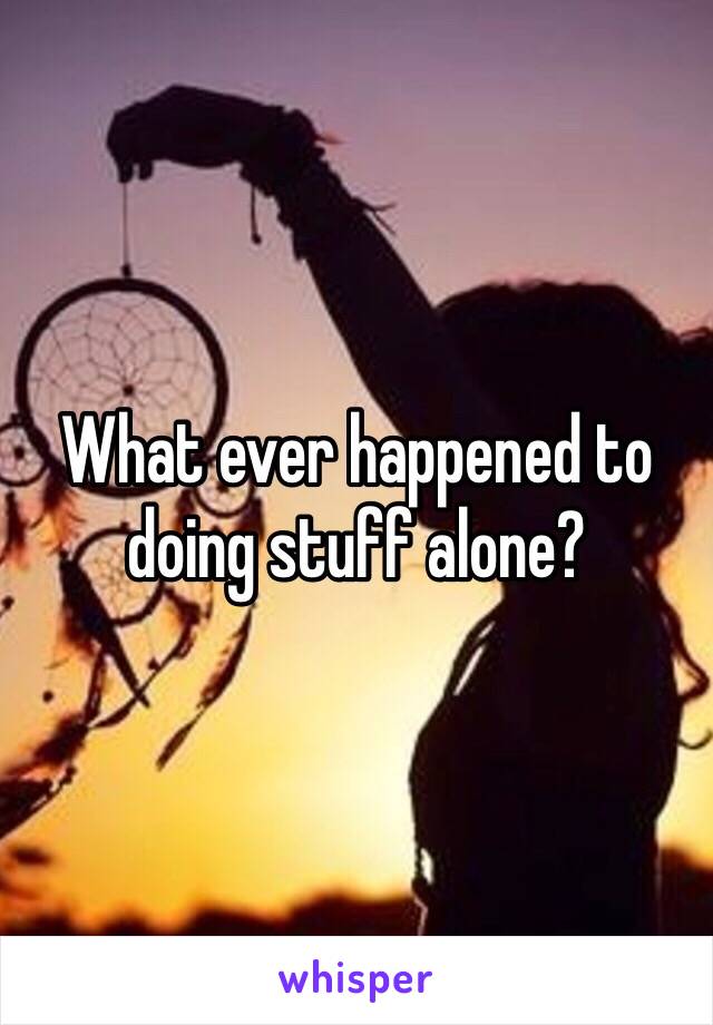 What ever happened to doing stuff alone?