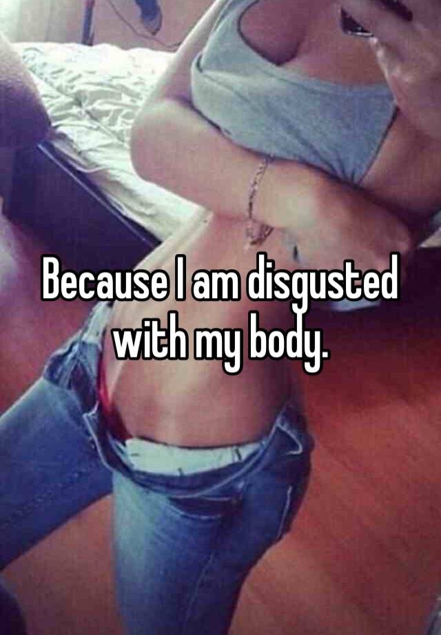 because-i-am-disgusted-with-my-body