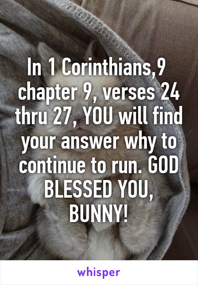 In 1 Corinthians,9  chapter 9, verses 24 thru 27, YOU will find your answer why to continue to run. GOD BLESSED YOU, BUNNY!