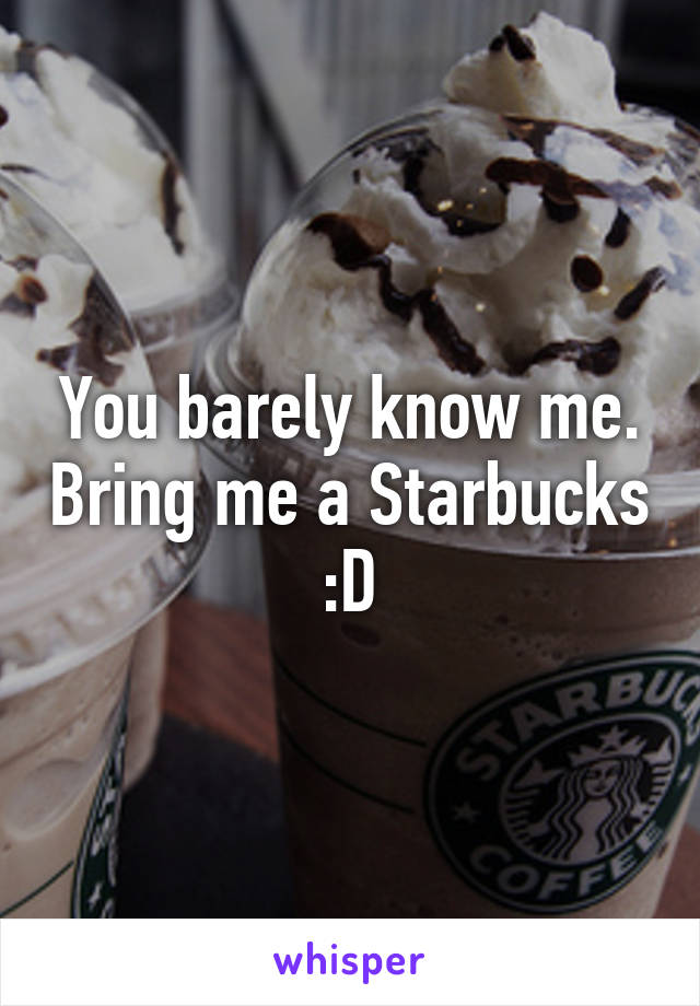 You barely know me. Bring me a Starbucks :D