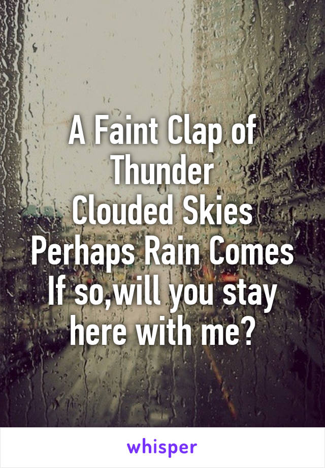 A Faint Clap of Thunder
Clouded Skies
Perhaps Rain Comes
If so,will you stay here with me?