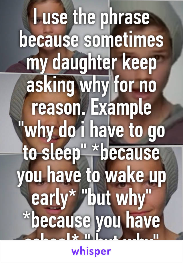 I use the phrase because sometimes my daughter keep asking why for no reason. Example "why do i have to go to sleep" *because you have to wake up early* "but why" *because you have school* " but why"