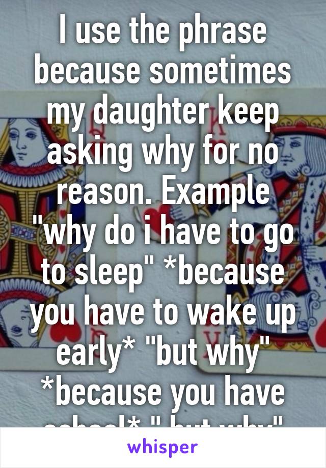 I use the phrase because sometimes my daughter keep asking why for no reason. Example "why do i have to go to sleep" *because you have to wake up early* "but why" *because you have school* " but why"