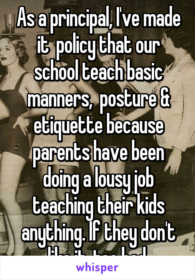 As a principal, I've made it  policy that our school teach basic manners,  posture & etiquette because parents have been doing a lousy job teaching their kids anything. If they don't like it, too bad.