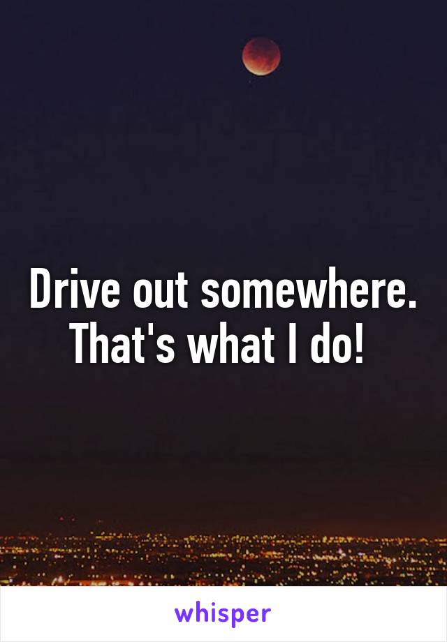 Drive out somewhere. That's what I do! 