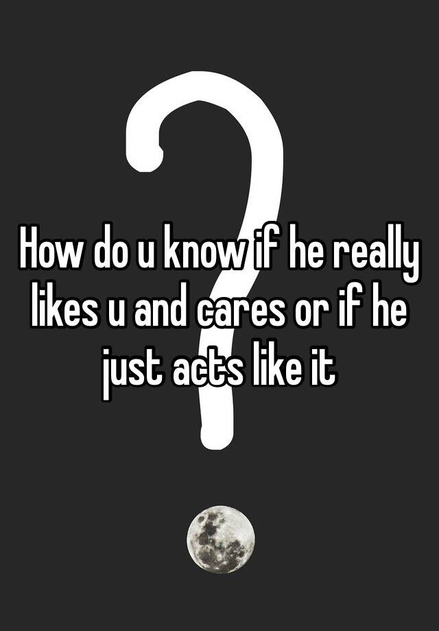 how-do-u-know-if-he-really-likes-u-and-cares-or-if-he-just-acts-like-it