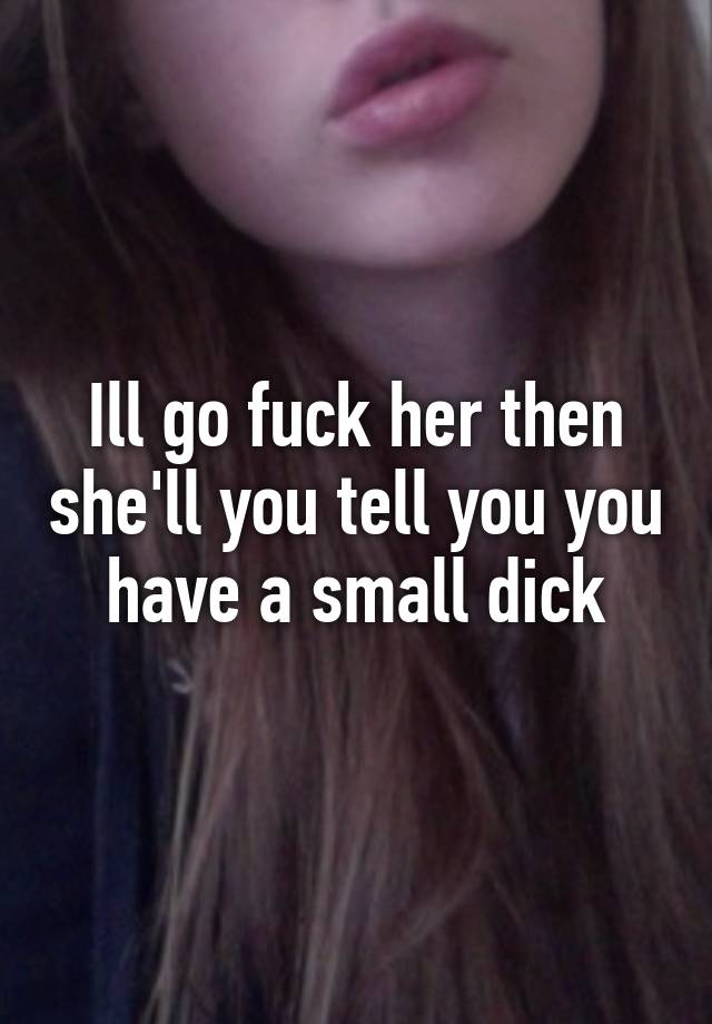 Ill Go Fuck Her Then Shell You Tell You You Have A Small Dick