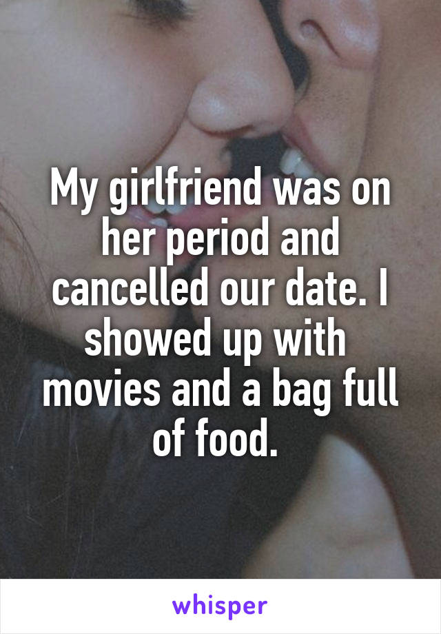 My girlfriend was on her period and cancelled our date. I showed up with  movies and a bag full of food. 