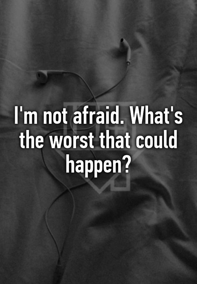 I M Not Afraid What S The Worst That Could Happen