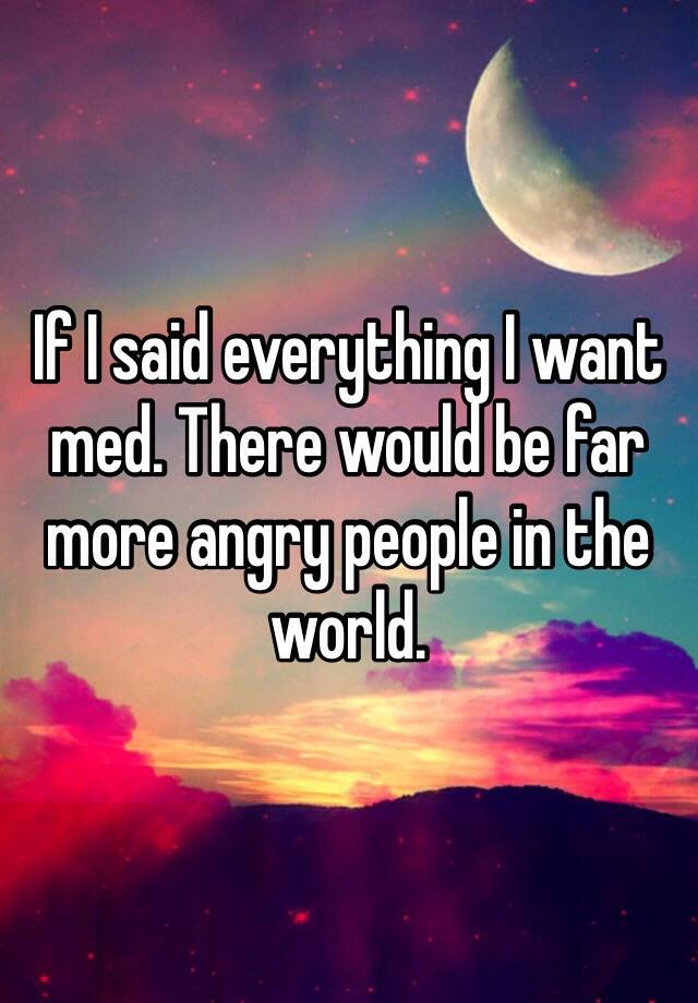 if-i-said-everything-i-want-med-there-would-be-far-more-angry-people