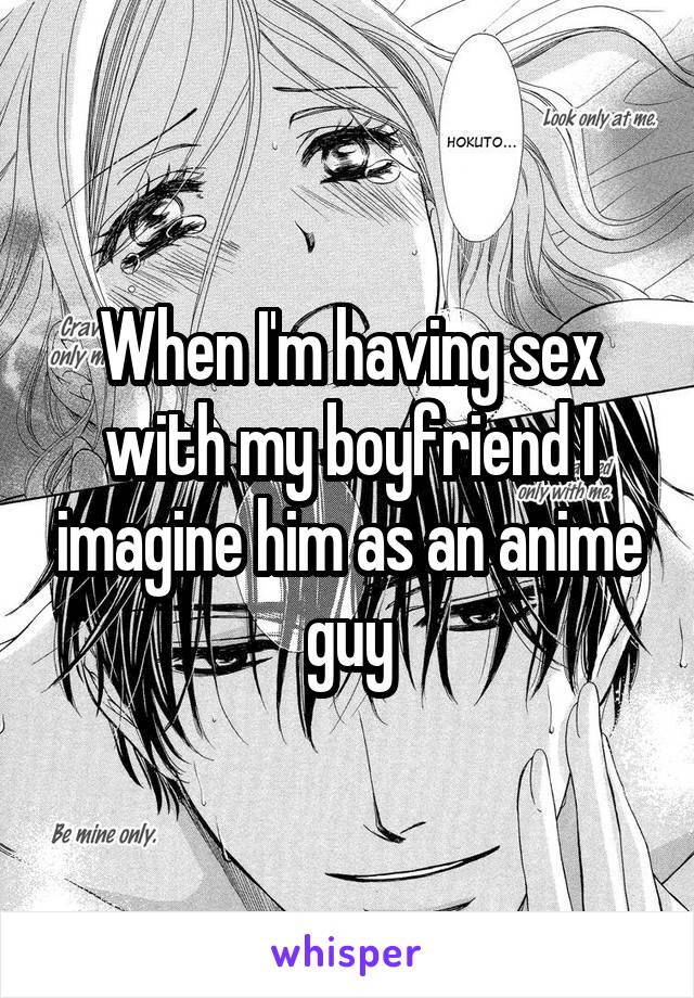 When I'm having sex with my boyfriend I imagine him as an anime guy