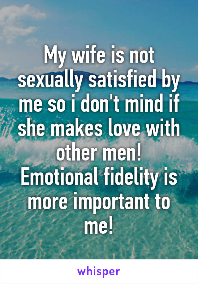 My wife is not sexually satisfied by me so i don't mind if she makes love with other men!
Emotional fidelity is more important to me!