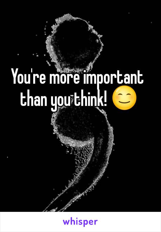 You're more important than you think! 😊