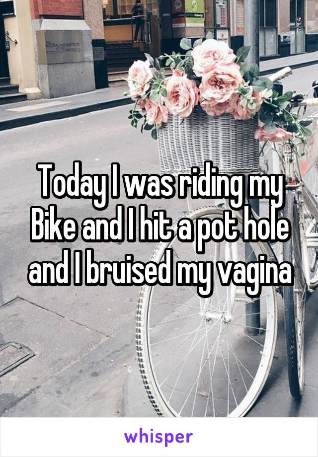 Today I was riding my Bike and I hit a pot hole and I bruised my vagina
