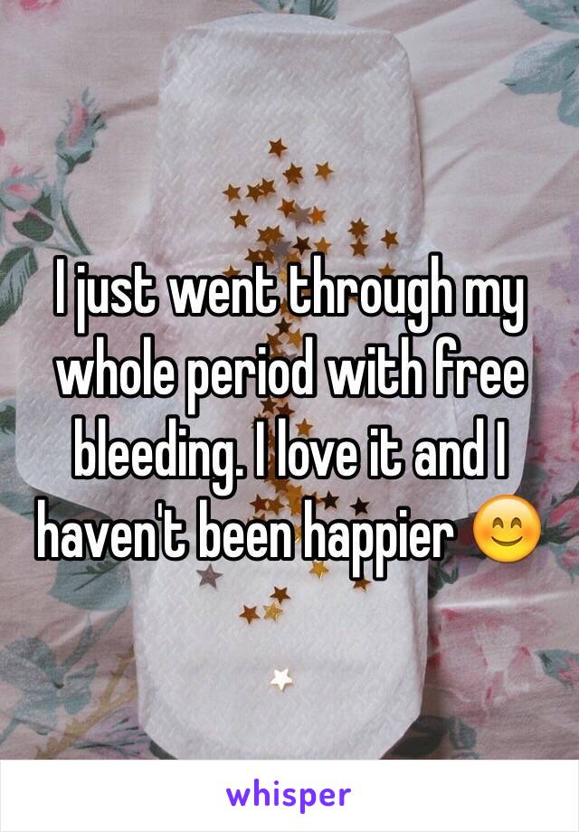 I just went through my whole period with free bleeding. I love it and I haven't been happier 😊