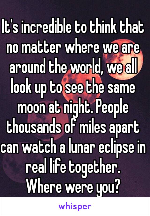 It's incredible to think that no matter where we are around the world, we all look up to see the same moon at night. People thousands of miles apart can watch a lunar eclipse in real life together.
Where were you?