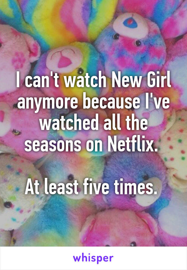 I can't watch New Girl anymore because I've watched all the seasons on Netflix. 

At least five times. 