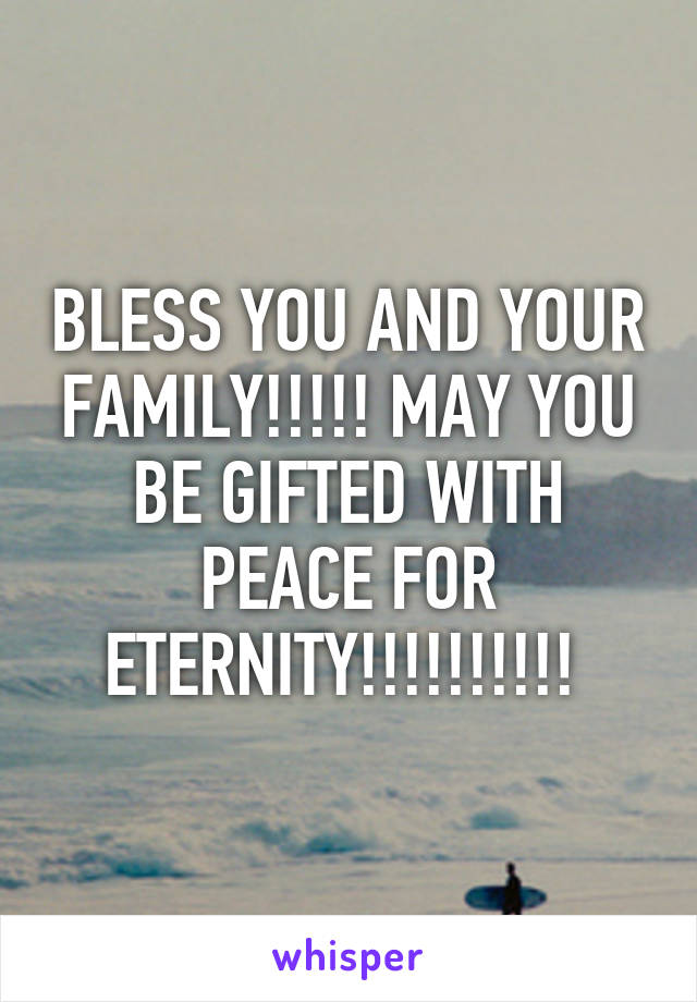 BLESS YOU AND YOUR FAMILY!!!!! MAY YOU BE GIFTED WITH PEACE FOR ETERNITY!!!!!!!!!! 