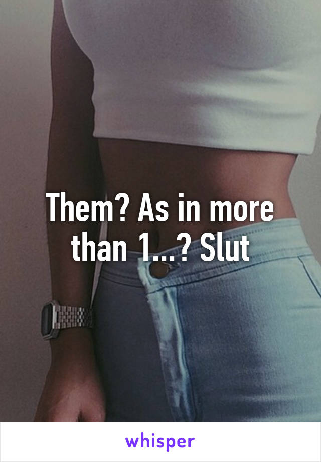 Them? As in more than 1...? Slut