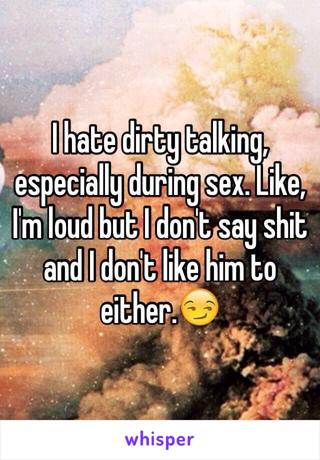 I hate dirty talking, especially during sex. Like, I'm loud but I don't say shit and I don't like him to either.😏