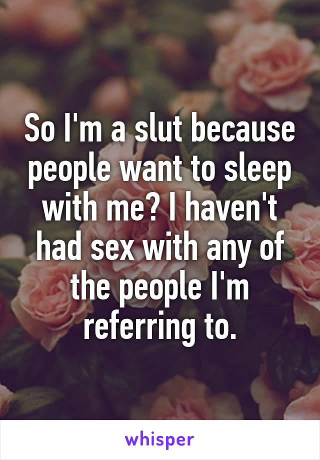 So I'm a slut because people want to sleep with me? I haven't had sex with any of the people I'm referring to.