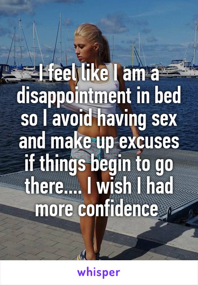 I feel like I am a disappointment in bed so I avoid having sex and make up excuses if things begin to go there.... I wish I had more confidence 