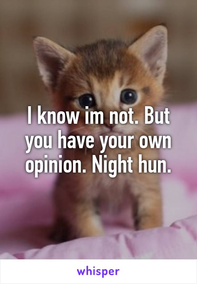 I know im not. But you have your own opinion. Night hun.