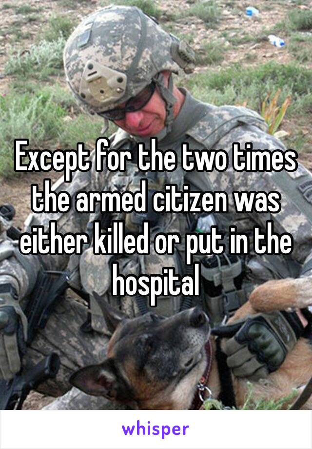 Except for the two times the armed citizen was either killed or put in the hospital 