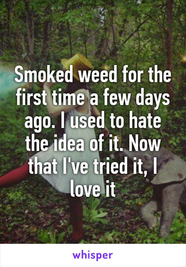 Smoked weed for the first time a few days ago. I used to hate the idea of it. Now that I've tried it, I love it