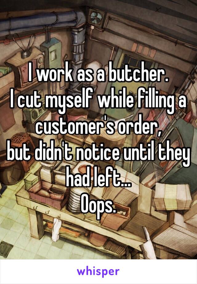 I work as a butcher. 
I cut myself while filling a customer's order, 
but didn't notice until they had left... 
Oops. 